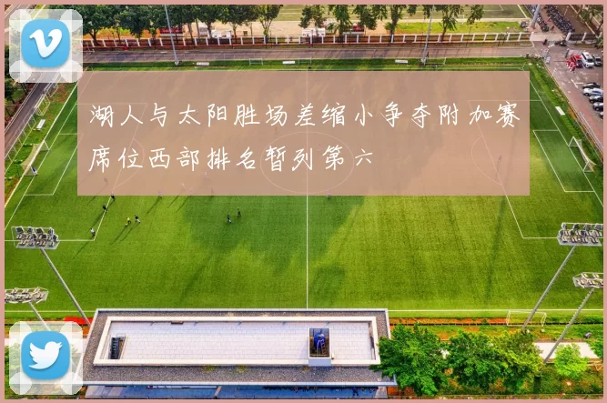 湖人与太阳胜场差缩小争夺附加赛席位西部排名暂列第六