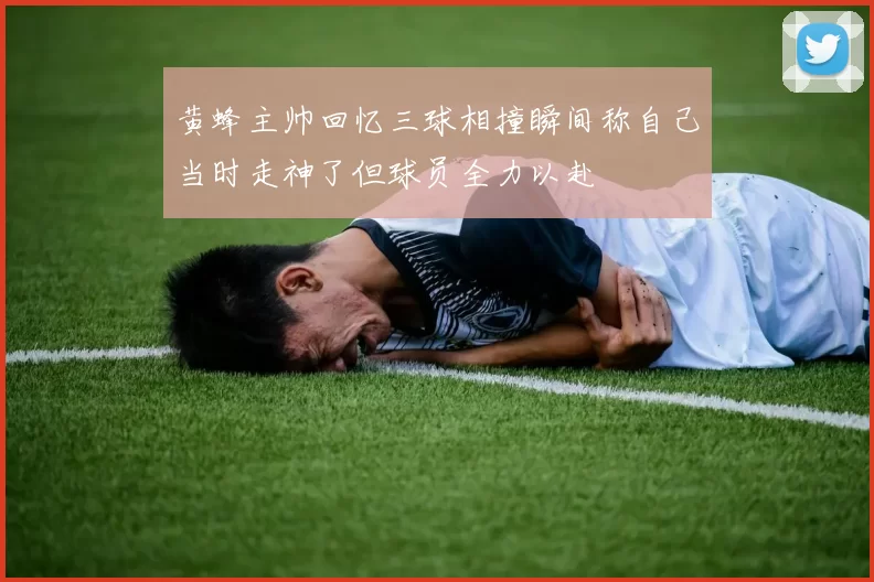黄蜂主帅回忆三球相撞瞬间称自己当时走神了但球员全力以赴