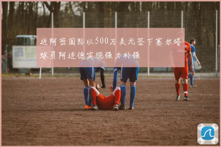 迈阿密国际以500万美元签下塞尔塔球员阿连德实现强力补强