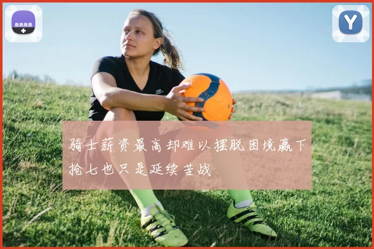 骑士薪资最高却难以摆脱困境赢下抢七也只是延续苦战