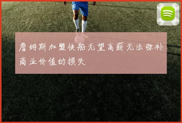 詹姆斯加盟快船无望高薪无法弥补商业价值的损失