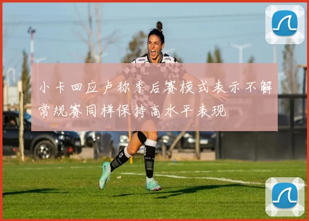 小卡回应卢称季后赛模式表示不解常规赛同样保持高水平表现