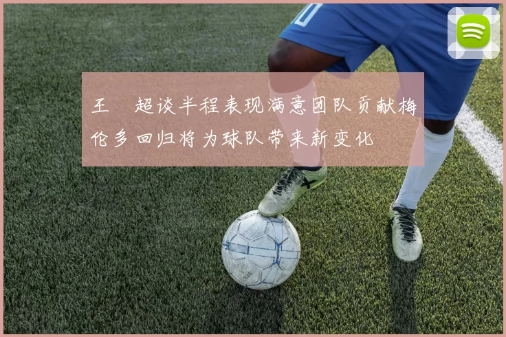 王燊超谈半程表现满意团队贡献梅伦多回归将为球队带来新变化