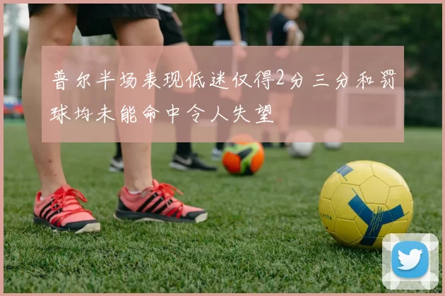 普尔半场表现低迷仅得2分三分和罚球均未能命中令人失望
