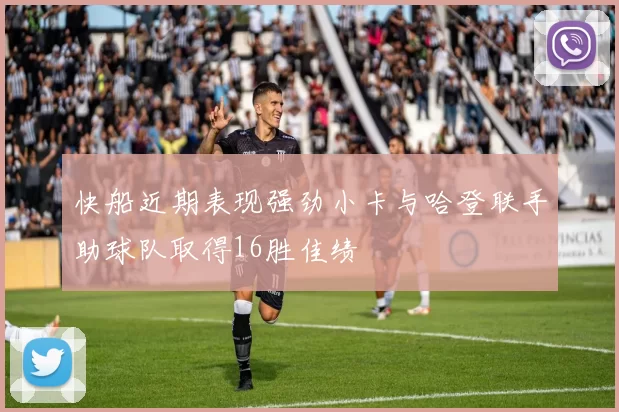 快船近期表现强劲小卡与哈登联手助球队取得16胜佳绩