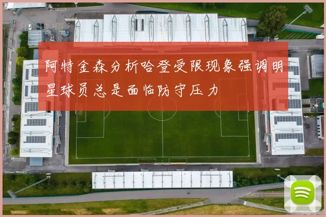 阿特金森分析哈登受限现象强调明星球员总是面临防守压力