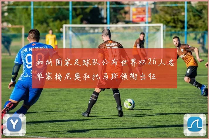 加纳国家足球队公布世界杯26人名单塞梅尼奥和托马斯领衔出征
