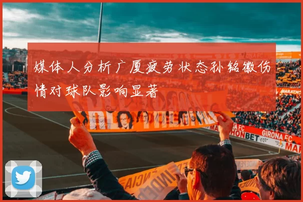 媒体人分析广厦疲劳状态孙铭徽伤情对球队影响显著